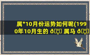 属*
10月份运势如何呢(1990年10月生的 🦟 属马 🦄 人2023运势)